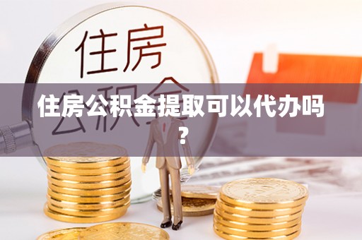 平湖住房公积金提取可以代办吗？