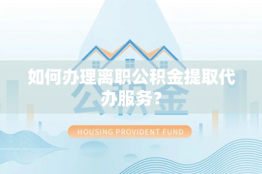 平湖如何办理离职公积金提取代办服务？