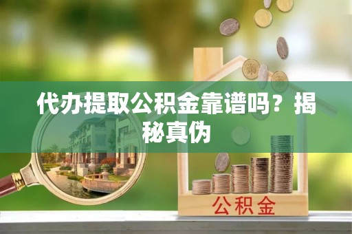 平湖代办提取公积金靠谱吗？揭秘真伪