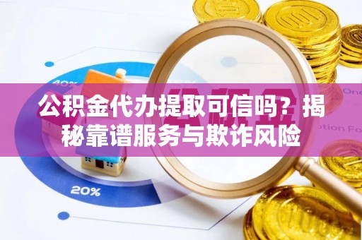 平湖公积金代办提取可信吗？揭秘靠谱服务与欺诈风险
