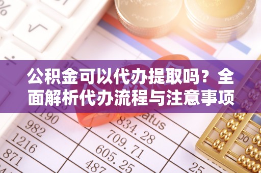 平湖公积金可以代办提取吗？全面解析代办流程与注意事项