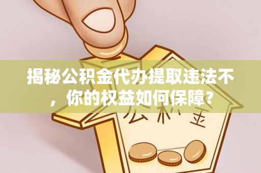 平湖揭秘公积金代办提取违法不，你的权益如何保障？