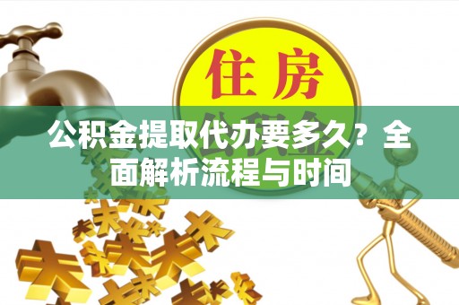 平湖公积金提取代办要多久？全面解析流程与时间